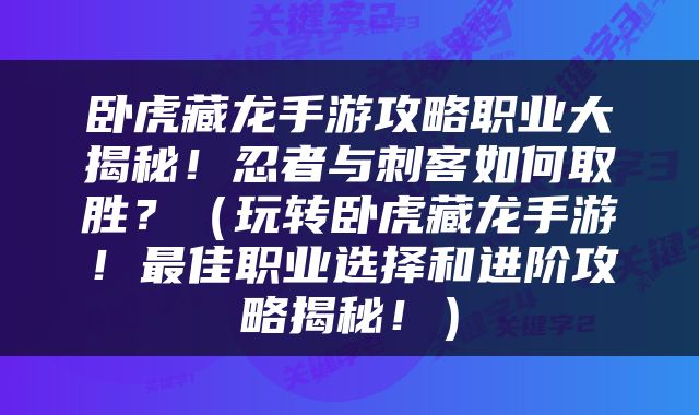 卧虎藏龙手游攻略职业大揭秘！忍者与刺客如何取胜？（玩转卧虎藏龙手游！最佳职业选择和进阶攻略揭秘！）