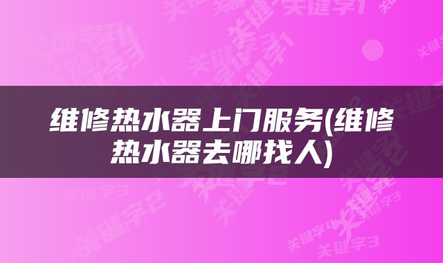 维修热水器上门服务(维修热水器去哪找人)