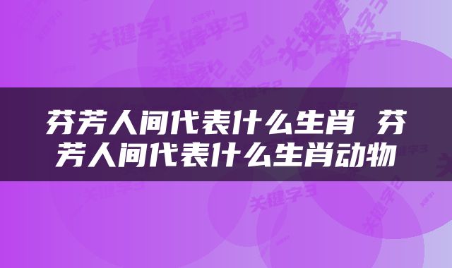 芬芳人间代表什么生肖 芬芳人间代表什么生肖动物