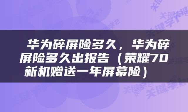 华为碎屏险多久,华为碎屏险多久出报告(荣耀70新机赠送一年屏幕险)