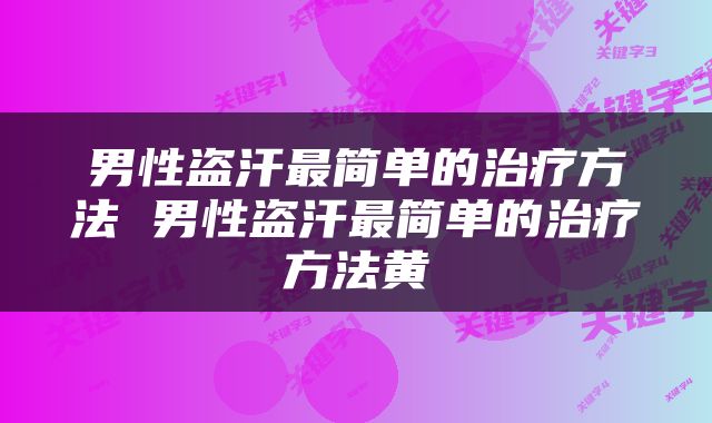 男性盗汗最简单的治疗方法 男性盗汗最简单的治疗方法黄