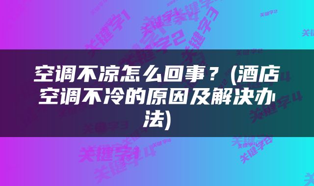 空调不凉怎么回事？(酒店空调不冷的原因及解决办法)