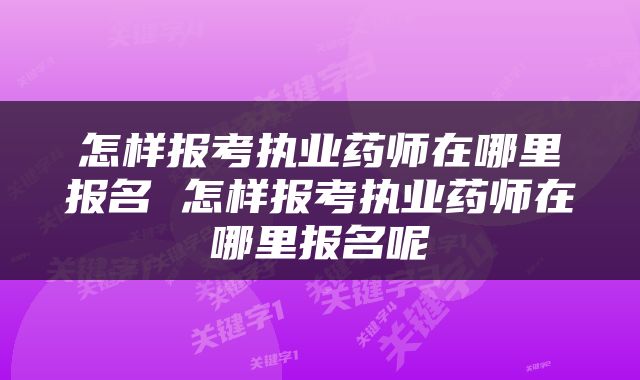 怎样报考执业药师在哪里报名 怎样报考执业药师在哪里报名呢