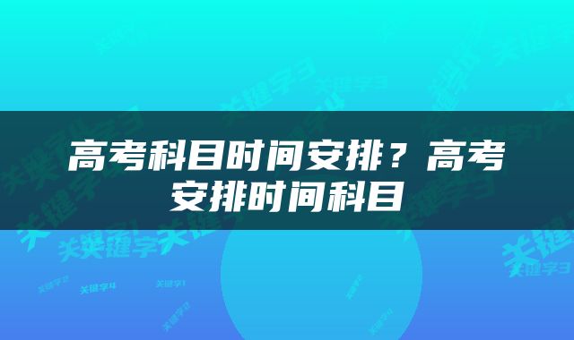 高考科目时间安排？高考安排时间科目
