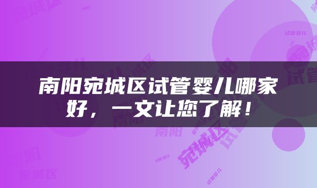 南阳宛城区试管婴儿哪家好,一文让您了解!