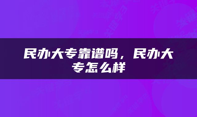 民办大专靠谱吗，民办大专怎么样