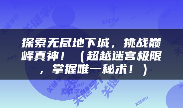 探索无尽地下城，挑战巅峰真神！（超越迷宫极限，掌握唯一秘术！）