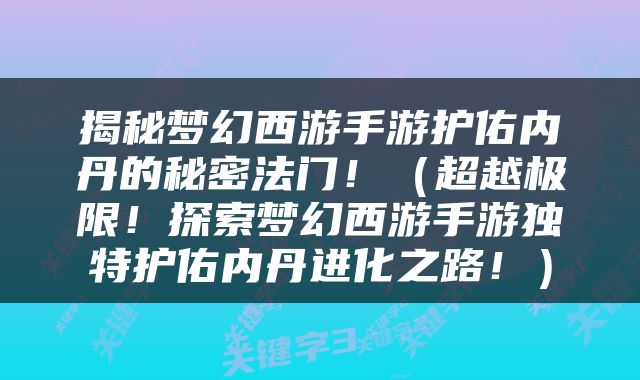 揭秘梦幻西游手游护佑内丹的秘密法门！（超越极限！探索梦幻西游手游独特护佑内丹进化之路！）