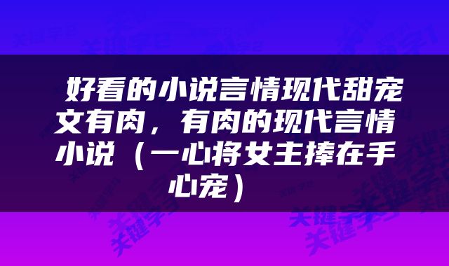 好看的小说言情现代甜宠文有肉,有肉的现代言情小说(一心将女主捧在手心宠)