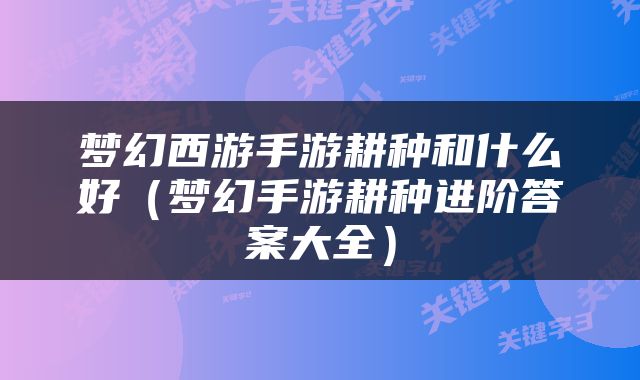 梦幻西游手游耕种和什么好（梦幻手游耕种进阶答案大全）