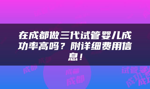 在成都做三代试管婴儿成功率高吗？附详细费用信息！