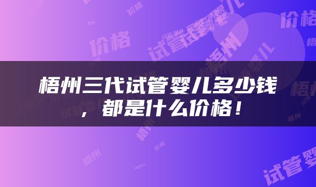 梧州三代试管婴儿多少钱，都是什么价格！