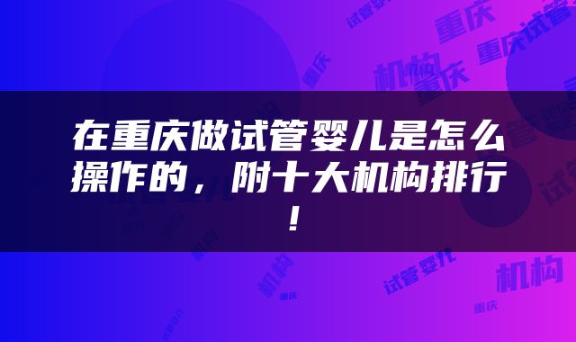 在重庆做试管婴儿是怎么操作的，附十大机构排行！