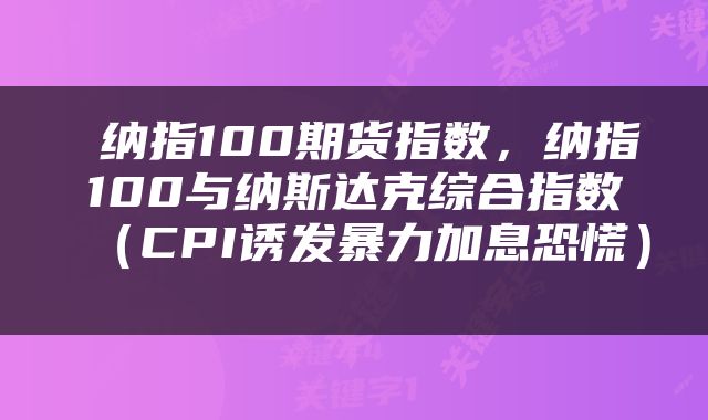  纳指100期货指数，纳指100与纳斯达克综合指数（CPI诱发暴力加息恐慌） 