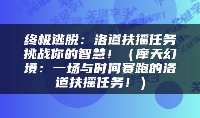 终极逃脱：洛道扶摇任务挑战你的智慧！（摩天幻境：一场与时间赛跑的洛道扶摇任务！）
