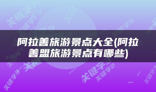 阿拉善旅游景点大全(阿拉善盟旅游景点有哪些)
