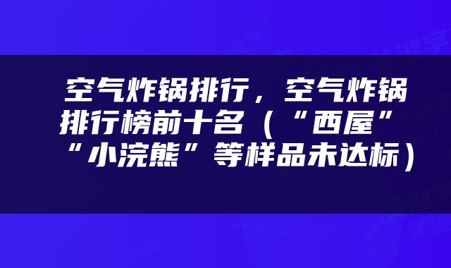  空气炸锅排行，空气炸锅排行榜前十名（“西屋”“小浣熊”等样品未达标） 