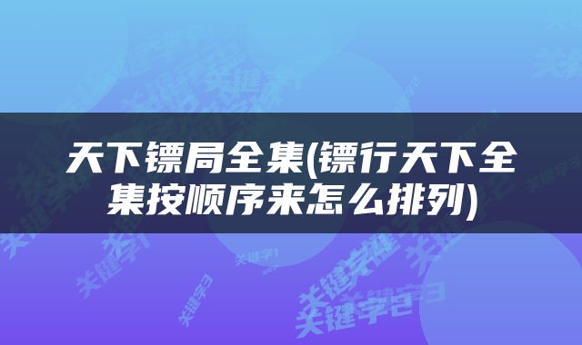 天下镖局全集(镖行天下全集按顺序来怎么排列)