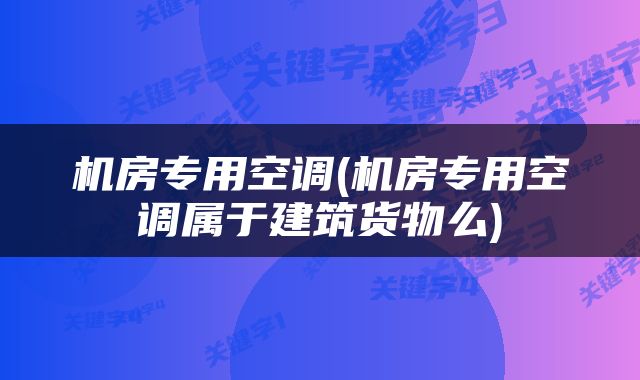 机房专用空调(机房专用空调属于建筑货物么)