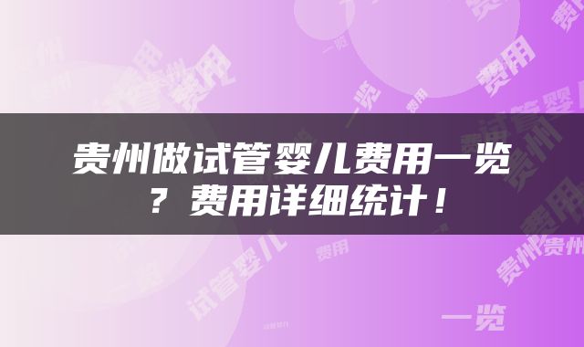 贵州做试管婴儿费用一览？费用详细统计！