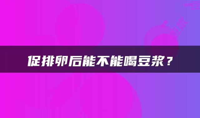 促排卵后能不能喝豆浆?