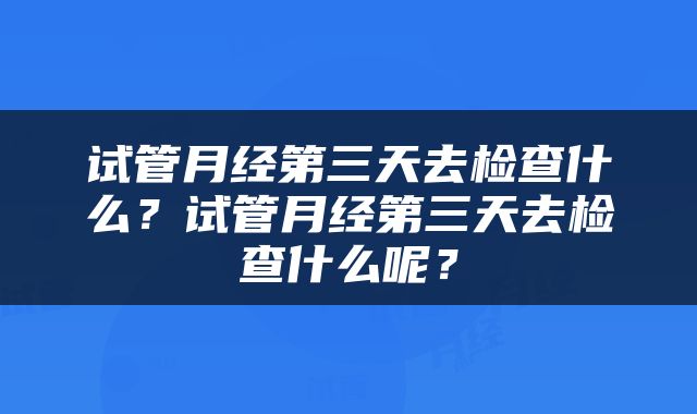 试管月经第三天去检查什么？试管月经第三天去检查什么呢？