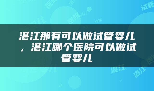 湛江那有可以做试管婴儿,湛江哪个医院可以做试管婴儿