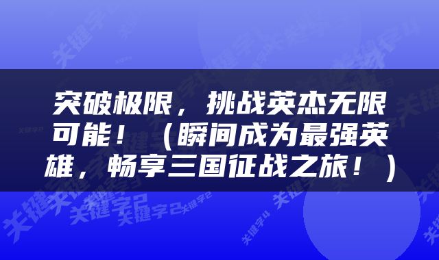 突破极限，挑战英杰无限可能！（瞬间成为最强英雄，畅享三国征战之旅！）
