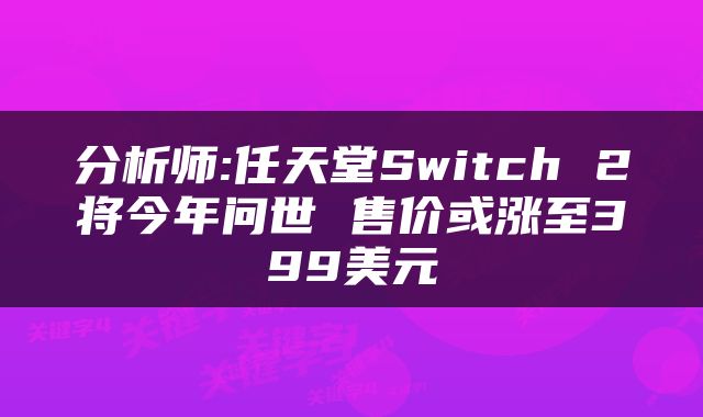 分析师:任天堂Switch 2将今年问世 售价或涨至399美元