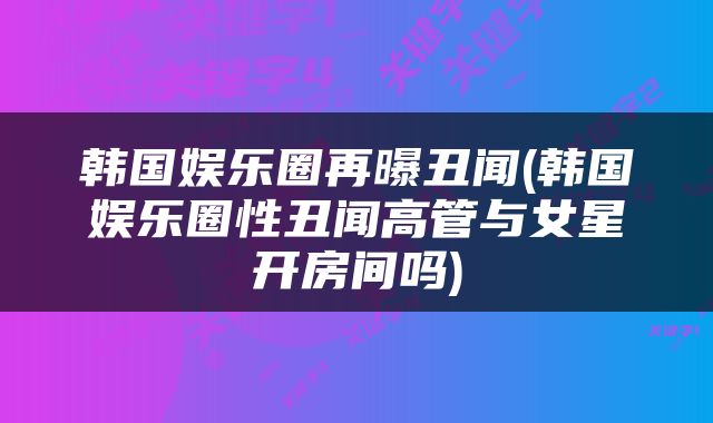 韩国娱乐圈再曝丑闻(韩国娱乐圈性丑闻高管与女星开房间吗)