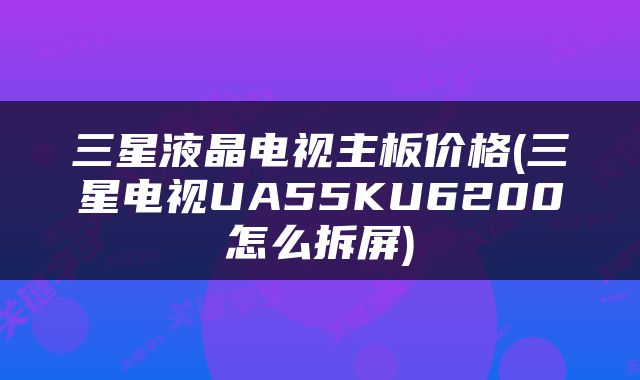 三星液晶电视主板价格(三星电视UA55KU6200怎么拆屏)