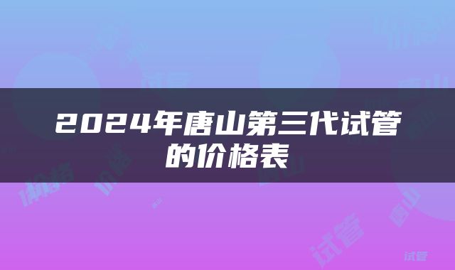 2024年唐山第三代试管的价格表