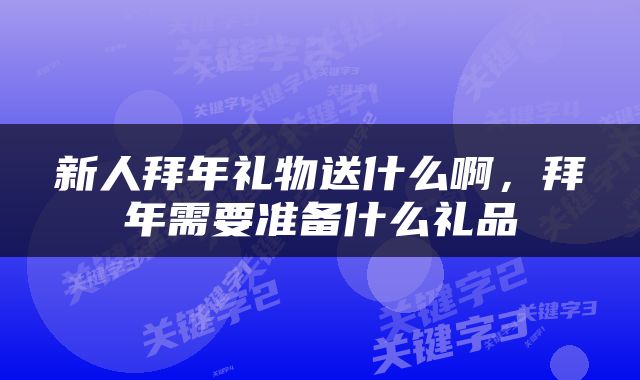 新人拜年礼物送什么啊，拜年需要准备什么礼品