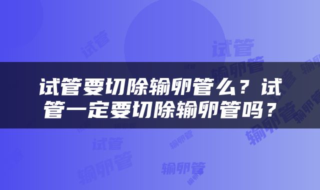 试管要切除输卵管么？试管一定要切除输卵管吗？