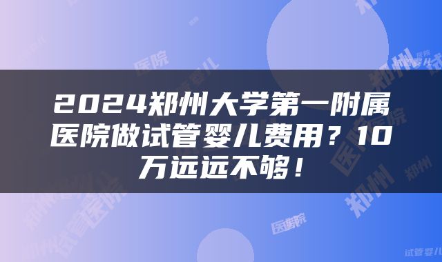 2024郑州大学第一附属医院做试管婴儿费用？10万远远不够！