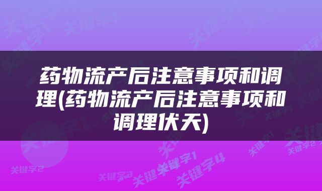 药物流产后注意事项和调理(药物流产后注意事项和调理伏天)