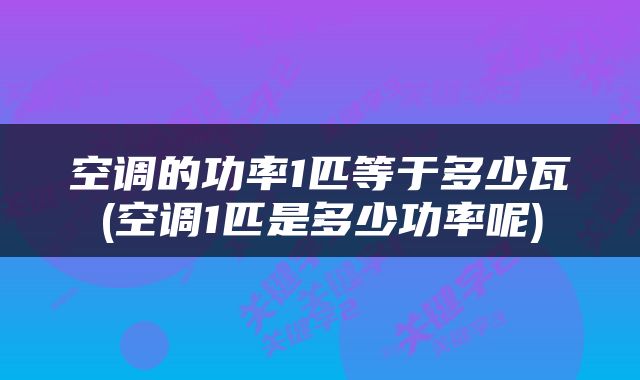 空调的功率1匹等于多少瓦(空调1匹是多少功率呢)