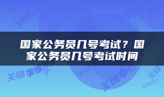 国家公务员几号考试?国家公务员几号考试时间