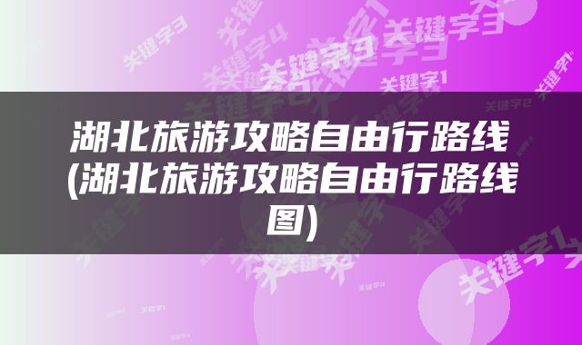 湖北旅游攻略自由行路线(湖北旅游攻略自由行路线图)