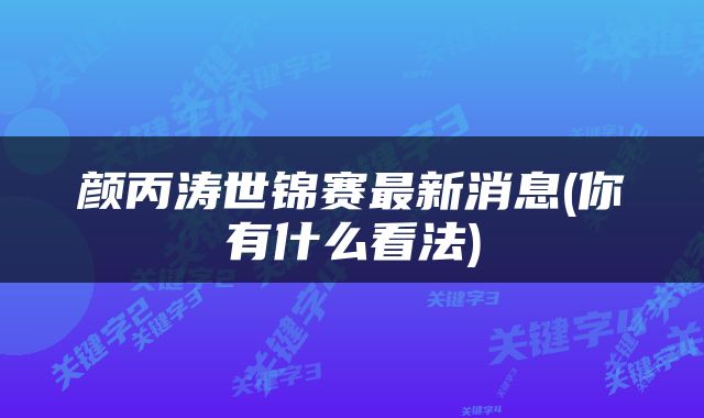 颜丙涛世锦赛最新消息(你有什么看法)