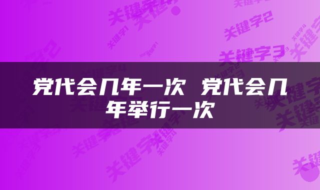 党代会几年一次 党代会几年举行一次