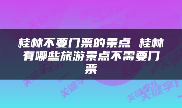 桂林不要门票的景点 桂林有哪些旅游景点不需要门票
