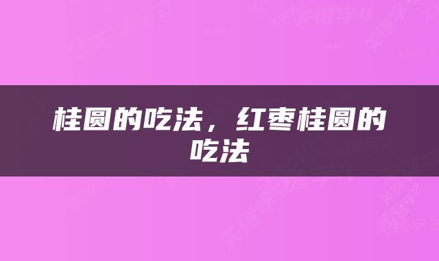 桂圆的吃法，红枣桂圆的吃法