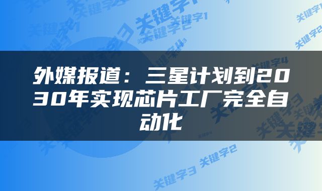 外媒报道：三星计划到2030年实现芯片工厂完全自动化