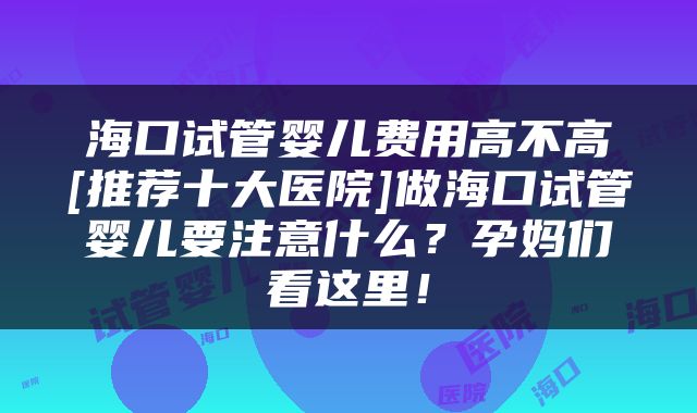 海口试管婴儿费用高不高[推荐十大医院]做海口试管婴儿要注意什么？孕妈们看这里！