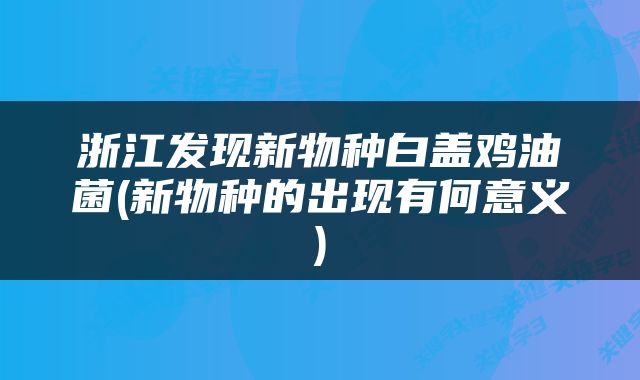 浙江发现新物种白盖鸡油菌(新物种的出现有何意义)