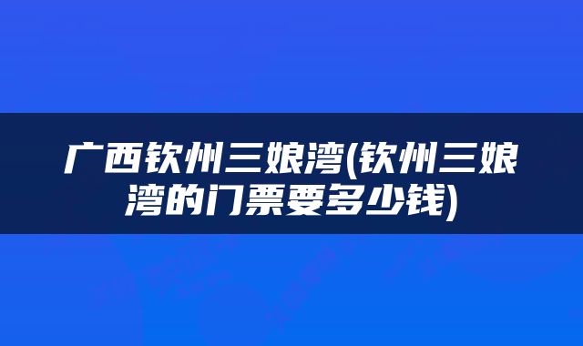 广西钦州三娘湾(钦州三娘湾的门票要多少钱)