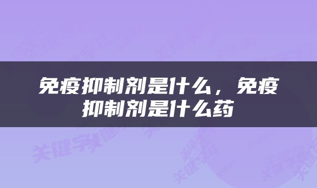 免疫抑制剂是什么，免疫抑制剂是什么药