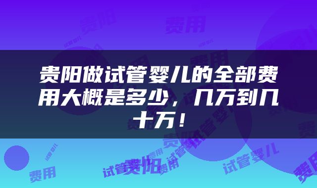 贵阳做试管婴儿的全部费用大概是多少，几万到几十万！