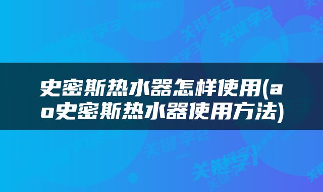 史密斯热水器怎样使用(ao史密斯热水器使用方法)